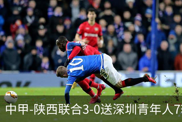 中甲-陕西联合3-0送深圳青年人7轮不胜 塞尔马尼破门黄嘉俊乌龙