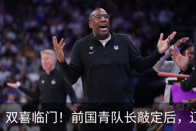 双喜临门！前国青队长敲定后，辽篮又迎喜讯，曝杜锋之子即将加盟