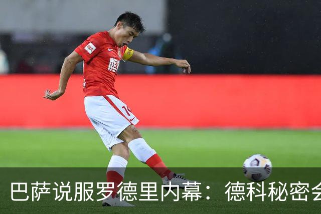 巴萨说服罗德里内幕：德科秘密会谈数小时 弗里克多次致电