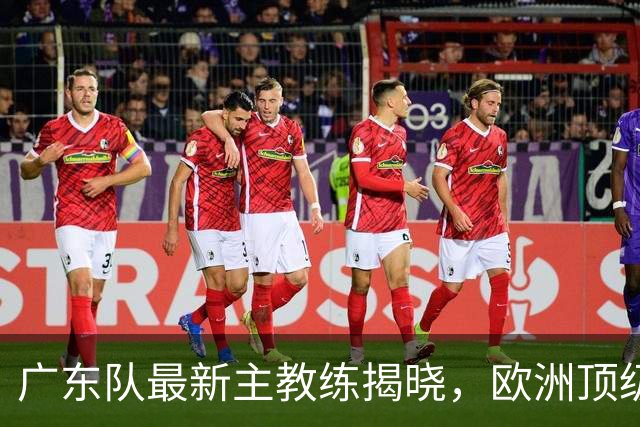 广东队最新主教练揭晓，欧洲顶级外教，徐杰将受重用，胡明轩难了