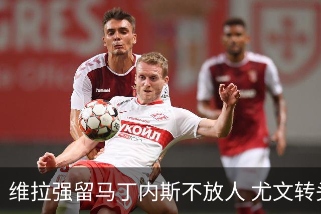 维拉强留马丁内斯不放人 尤文转头谈铃木彩艳和维卡里奥
