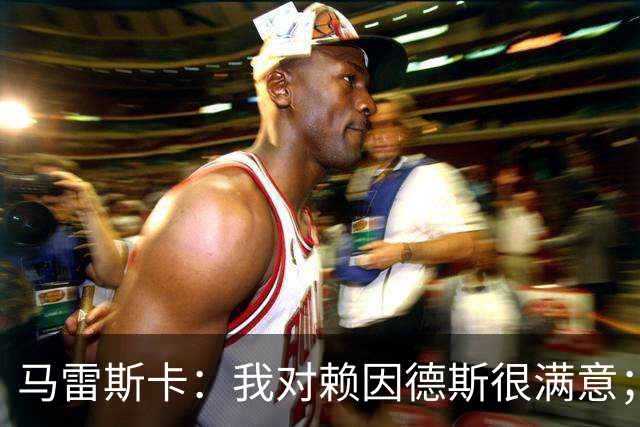 马雷斯卡：我对赖因德斯很满意；若萨维尼奥留下我们就会帮他
